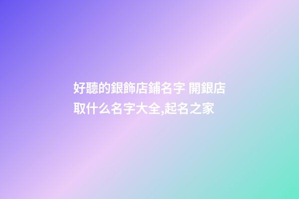 好聽的銀飾店鋪名字 開銀店取什么名字大全,起名之家-第1張-店鋪起名-玄機派